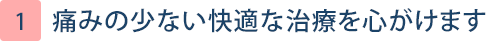 痛みの少ない快適な治療を心がけます